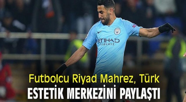 Futbolcu Riyad Mahrez, Türk estetik merkezini paylaştı