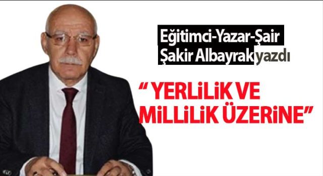 Eğitimci-Yazar-Şair Şakir Albayrak: Yerlilik ve Millilik Üzerine