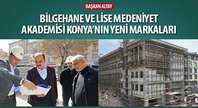 Başkan Altay: “Bilgehane ve Lise Medeniyet Akademisi Konya'nın Yeni Markaları”