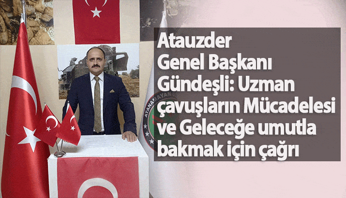 Atauzder Genel Başkanı Gündeşli: Uzman çavuşların Mücadelesi ve Geleceğe umutla bakmak için çağrı