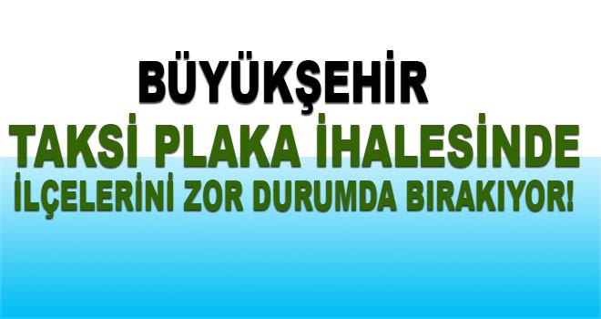 Büyükşehir Taksi İhalesinde İlçeleri Zor Durumda Bırakıyor!