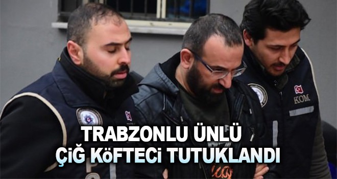 Trabzonlu ünlü çiğ köfteci tutuklandı