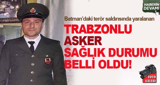 Trabzonlu asker sağlık durumu belli oldu