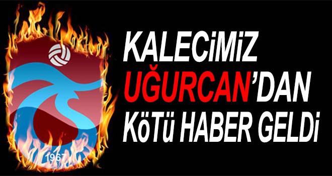 Trabzon'da Uğurcan Çakır'dan kötü haber geldi