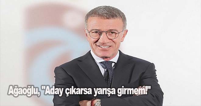 Ağaoğlu, "Aday çıkarsa yarışa girmem!"