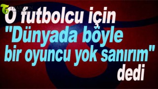 "Dünyada böyle bir oyuncu yok sanırım"