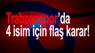 Trabzonspor’da 4 isim için flaş karar!