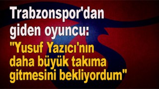 ''Yusuf Yazıcı'nın daha büyük takıma gitmesini bekliyordum''