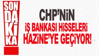 İş Bankası’ndaki CHP hisselerinin Hazine’ye geçiyor