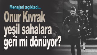 Onur Kıvrak yeşil sahalara geri mi dönüyor?