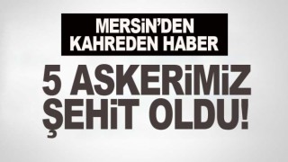 Mersin'den kahreden haber: 5 asker şehit oldu!