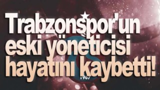 Trabzonspor'un eski yöneticisi hayatını kaybetti!