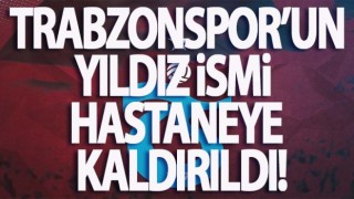 Trabzonspor'un yıldız ismi hastaneye kaldırıldı
