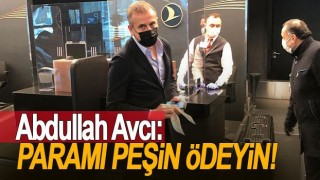 Abdullah Avcı: Paramı peşin ödeyin