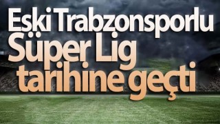 Eski Trabzonsporlu Süper Lig tarihine geçti