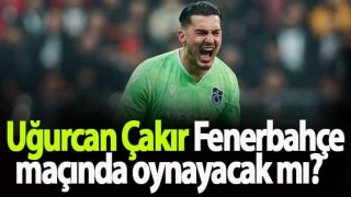 Uğurcan Çakır Fenerbahçe maçında oynayacak mı?