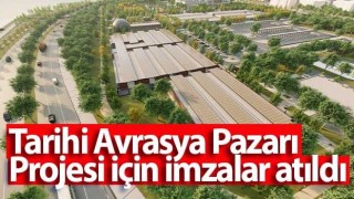 Tarihi Avrasya Pazarı Projesi için imzalar atıldı