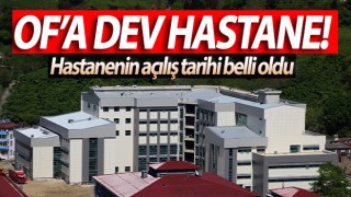 Of'a dev hastane! Açılış tarihi belli oldu