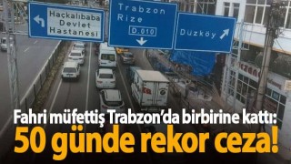 Fahri müfettiş Trabzon'da birbirine kattı: 50 günde rekor ceza!