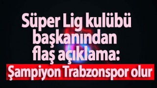 Süper Lig kulübü başkanından flaş açıklama: Şampiyon Trabzonspor olur
