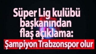 Süper Lig kulübü başkanından flaş açıklama: Şampiyon Trabzonspor olur