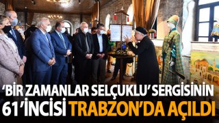 ‘Bir Zamanlar Selçuklu’ serginin 61’incisi, Trabzon'da açıldı!