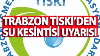 Trabzon TİSKİ'den su kesintisi uyarısı!