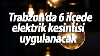 Trabzon’da 6 ilçede elektrik kesintisi uygulanacak