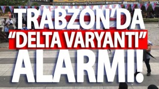 Trabzon'da delta varyantı alarmı!