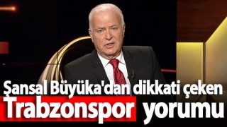 Şansal Büyüka'dan dikkati çeken Trabzonspor yorumu