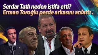 Serdar Tatlı neden istifa etti? Erman Toroğlu perde arkasını anlattı