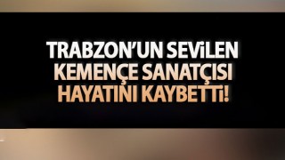 Trabzon'da sevilen kemençe sanatçısı hayatını kaybetti