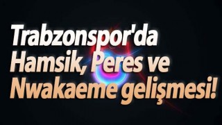Trabzonspor'da Hamsik, Peres ve Nwakaeme gelişmesi!