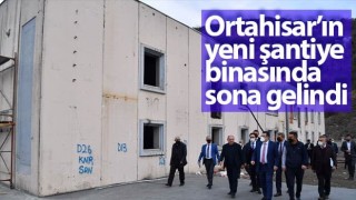 Ortahisar’ın yeni şantiye binasında sona gelindi