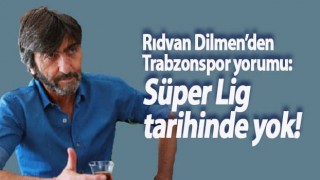 Rıdvan Dilmen’den Trabzonspor yorumu: Süper Lig tarihinde yok!