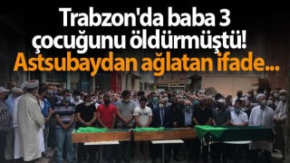 Trabzon'da baba 3 çocuğunu öldürmüştü! Astsubaydan ağlatan ifade...