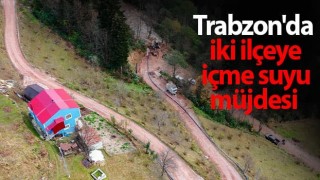 Trabzon'da iki ilçeye içme suyu müjdesi