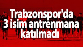 Trabzonspor'da 3 isim antrenmana katılmadı