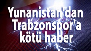 Yunanistan'dan Trabzonspor'a kötü haber