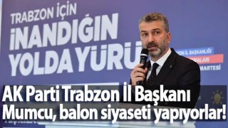 AK Parti Trabzon İl Başkanı Mumcu, balon siyaseti yapıyorlar!