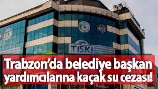 Trabzon’da belediye başkan yardımcılarına kaçak su cezası!
