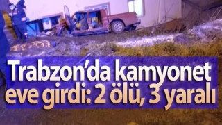 Trabzon’da kamyonet eve girdi: 2 ölü, 3 yaralı