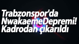 Trabzonspor'da Nwakaeme Depremi! Kadrodan çıkarıldı