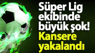 Süper Lig ekibinde büyük şok! Kansere yakalandı