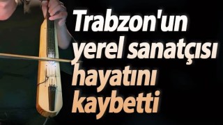 Trabzon'un yerel sanatçısı hayatını kaybetti