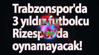 Trabzonspor'da 3 yıldız futbolcu Rizespor'da oynamayacak!
