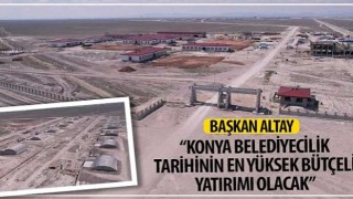 Başkan Altay: “Konya Belediyecilik Tarihinin En Yüksek Bütçeli Yatırımı Olacak”