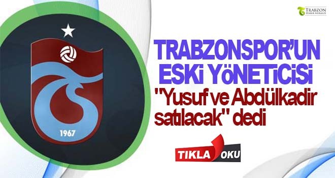 Trabzonspor'un eski yöneticisi "Yusuf ve Abdülkadir satılacak"