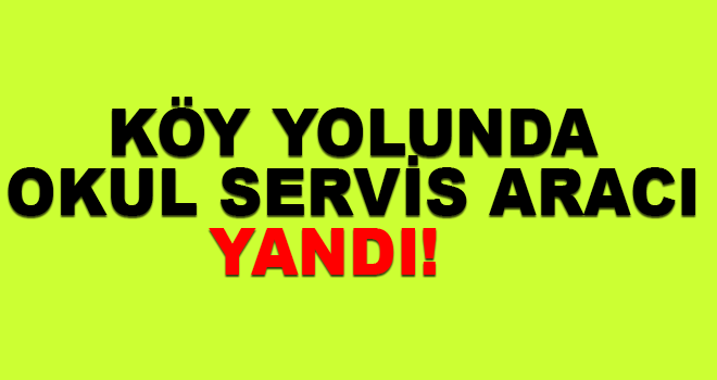 Köy yolunda Okul servisi yandı!