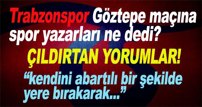Trabzonspor Göztepe maçına spor yazarları ne dedi?